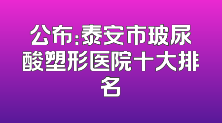 公布：泰安市玻尿酸塑形医院十大排名