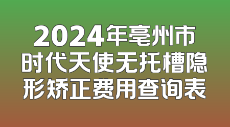 2024年亳州市时代天使无托槽隐形矫正费用查询表