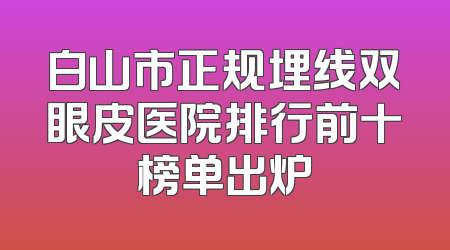 白山市正规埋线双眼皮医院排行前十榜单出炉