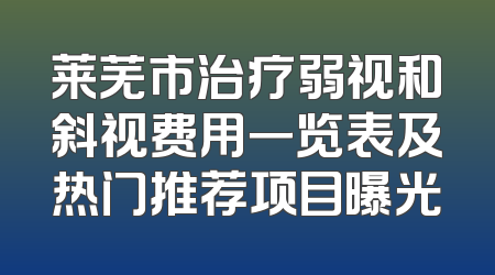 莱芜市治疗弱视和斜视费用一览表及热门推荐项目曝光