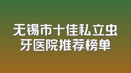 无锡市十佳私立虫牙医院推荐榜单