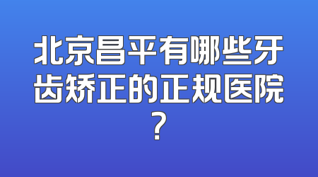 北京昌平有哪些牙齿矫正的正规医院？