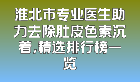 淮北市专业医生助力去除肚皮色素沉着，精选排行榜一览