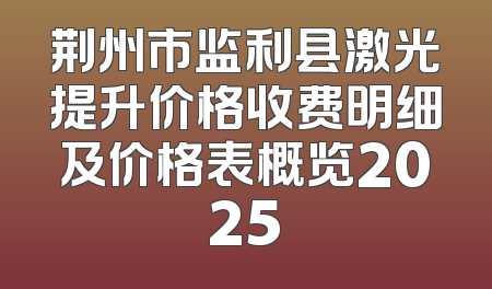 荆州市监利县激光提升价格收费明细及价格表概览2025