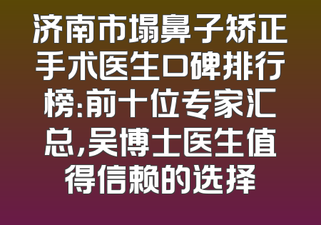 济南市塌鼻子矫正手术医生口碑排行榜：前十位专家汇总，吴博士医生值得信赖的选择