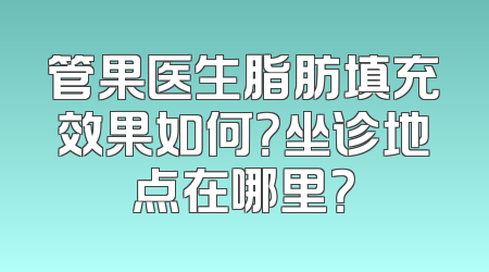 管果医生脂肪填充效果如何？坐诊地点在哪里？