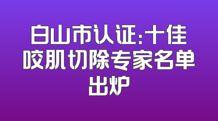 白山市认证：十佳咬肌切除专家名单出炉