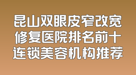 昆山双眼皮窄改宽修复医院排名前十连锁美容机构推荐