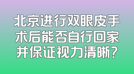 北京进行双眼皮手术后能否自行回家并保证视力清晰？