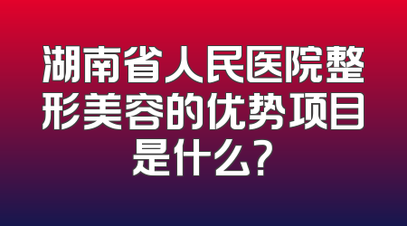 湖南省人民医院整形美容的优势项目是什么？