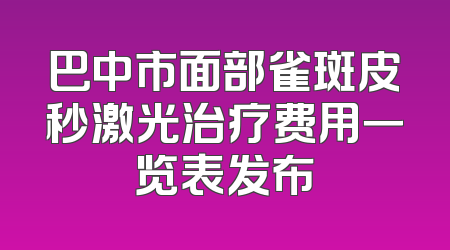巴中市面部雀斑皮秒激光治疗费用一览表发布