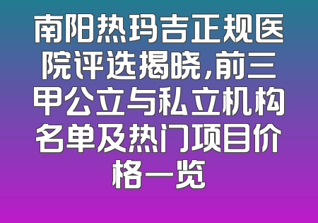 南阳热玛吉正规医院评选揭晓，前三甲公立与私立机构名单及热门项目价格一览