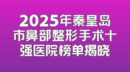 2025年秦皇岛市鼻部整形手术十强医院榜单揭晓