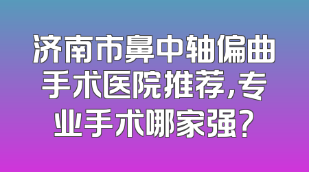 济南市鼻中轴偏曲手术医院推荐，专业手术哪家强？