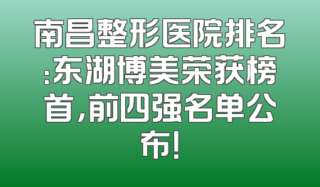南昌整形医院排名：东湖博美荣获榜首，前四强名单公布！