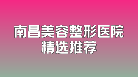 南昌美容整形医院精选推荐