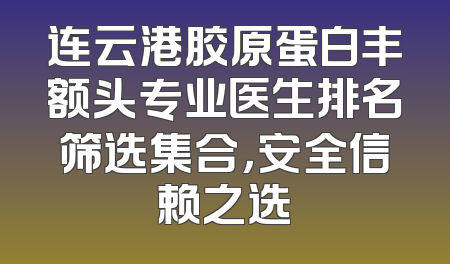 连云港胶原蛋白丰额头专业医生排名筛选集合，安全信赖之选