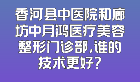 香河县中医院和廊坊中月鸿医疗美容整形门诊部，谁的技术更好？