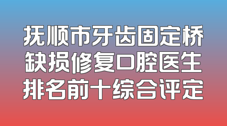 抚顺市牙齿固定桥缺损修复口腔医生排名前十综合评定