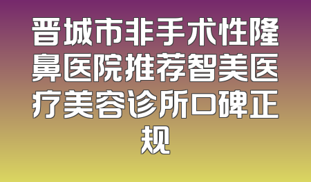 晋城市非手术性隆鼻医院推荐智美医疗美容诊所口碑正规