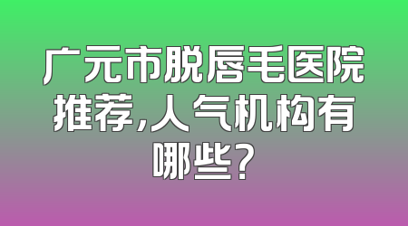 广元市脱唇毛医院推荐，人气机构有哪些？