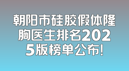 朝阳市硅胶假体隆胸医生排名2025版榜单公布！
