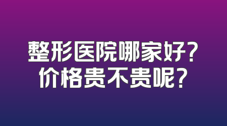 整形医院哪家好？价格贵不贵呢？