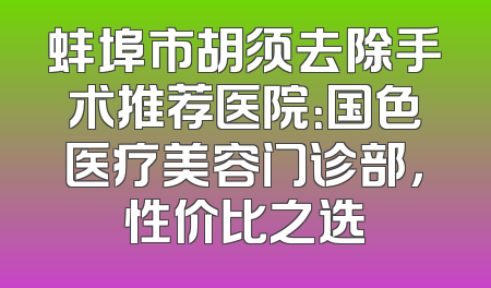 蚌埠市胡须去除手术推荐医院：国色医疗美容门诊部，性价比之选