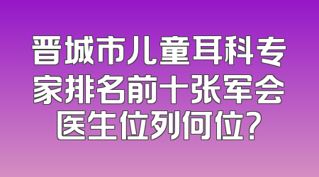 晋城市儿童耳科专家排名前十张军会医生位列何位？
