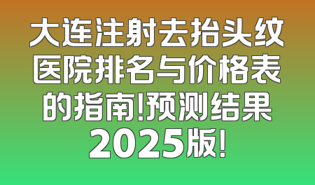 大连注射去抬头纹医院排名与价格表的指南！预测结果2025版！