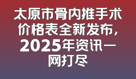 太原市骨内推手术价格表全新发布，2025年资讯一网打尽