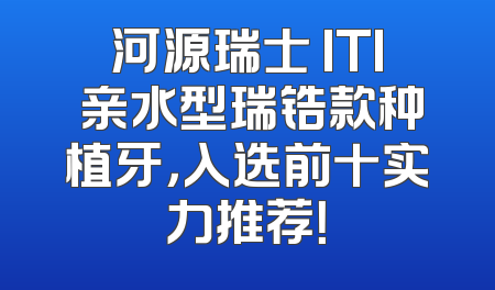 河源瑞士 ITI 亲水型瑞锆款种植牙，入选前十实力推荐！