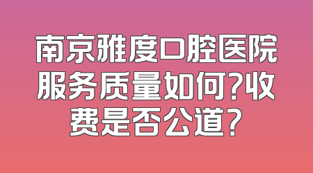 南京雅度口腔医院服务质量如何？收费是否公道？