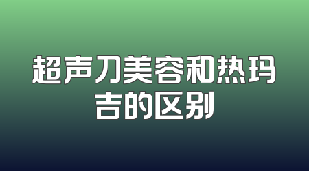 超声刀美容和热玛吉的区别