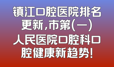 镇江口腔医院排名更新，市第（一）人民医院口腔科口腔健康新趋势！