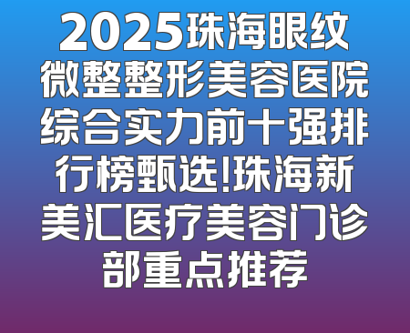 2025珠海眼纹微整整形美容医院综合实力前十强排行榜甄选！珠海新美汇医疗美容门诊部重点推荐