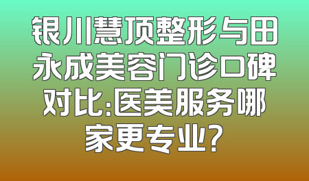 银川慧顶整形与田永成美容门诊口碑对比：医美服务哪家更专业？