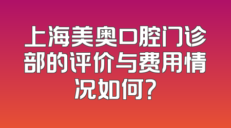上海美奥口腔门诊部的评价与费用情况如何？