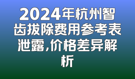 2024年杭州智齿拔除费用参考表泄露，价格差异解析