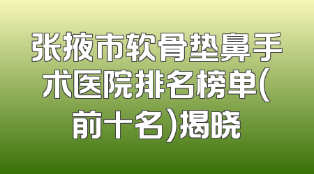张掖市软骨垫鼻手术医院排名榜单（前十名）揭晓