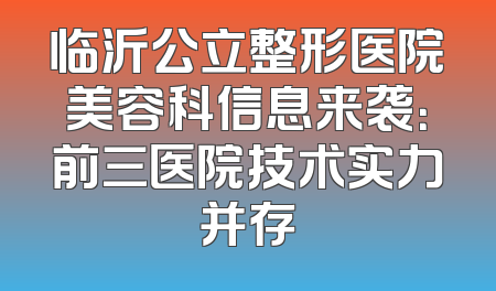 临沂公立整形医院美容科信息来袭：前三医院技术实力并存