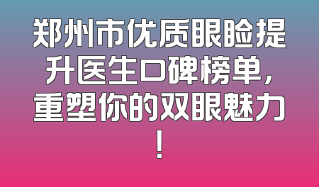 郑州市优质眼睑提升医生口碑榜单，重塑你的双眼魅力！