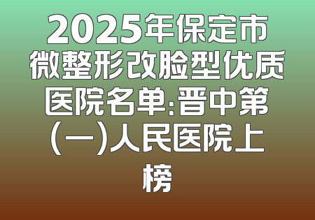 2025年保定市微整形改脸型优质医院名单：晋中第（一）人民医院上榜