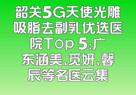 韶关5G天使光雕吸脂去副乳优选医院Top 5：广东涵美、觅妍、馨辰等名医云集