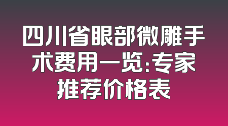 四川省眼部微雕手术费用一览：专家推荐价格表