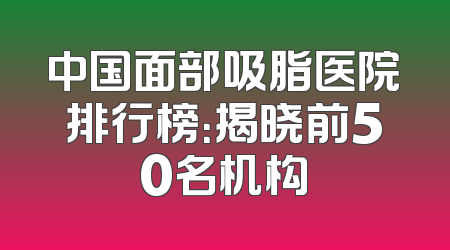 中国面部吸脂医院排行榜：揭晓前50名机构