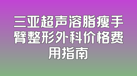 三亚超声溶脂瘦手臂整形外科价格费用指南