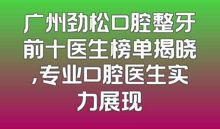 广州劲松口腔整牙前十医生榜单揭晓，专业口腔医生实力展现