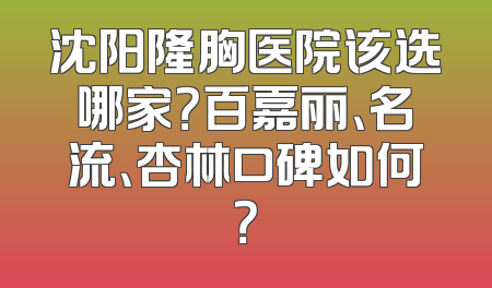 沈阳隆胸医院该选哪家？百嘉丽、名流、杏林口碑如何？