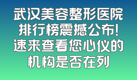 武汉美容整形医院排行榜震撼公布！速来查看您心仪的机构是否在列